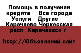 Помощь в получении кредита  - Все города Услуги » Другие   . Карачаево-Черкесская респ.,Карачаевск г.